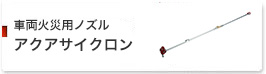 車両火災用ノズル アクアサイクロン